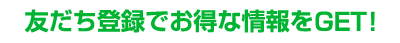 友だち登録でお得な情報をGET！